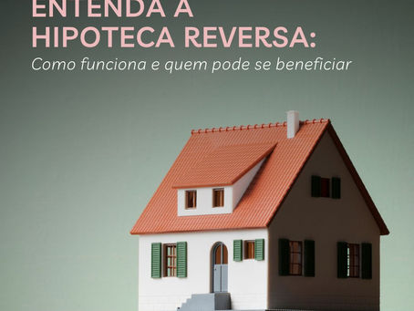 Entenda a Hipoteca Reversa: Como funciona e quem pode se beneficiar