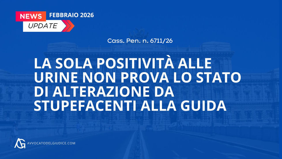 La sola positività alle urine non prova lo stato di alterazione da stupefacenti alla guida (Cass. Pen. n. 6711/26)