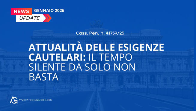 Attualità delle esigenze cautelari: il tempo silente da solo non basta (Cass. Pen. n. 41759/25)