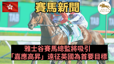 【我識希斯呀】雅士谷賽馬總監將吸引「嘉應高昇」遠征英國為首要目標