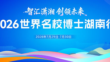 专题 | “智汇潇湘 创领未来”2026世界名校博士湖南行