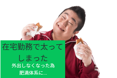 在宅勤務で太ってしまった。外出しなくなった為肥満体系に…