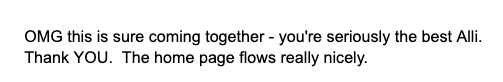Screen shot of a client reaction that says "OMG this is sure coming together - you're seriously the best Alli. Thank YOU. The home page flows really nicely"