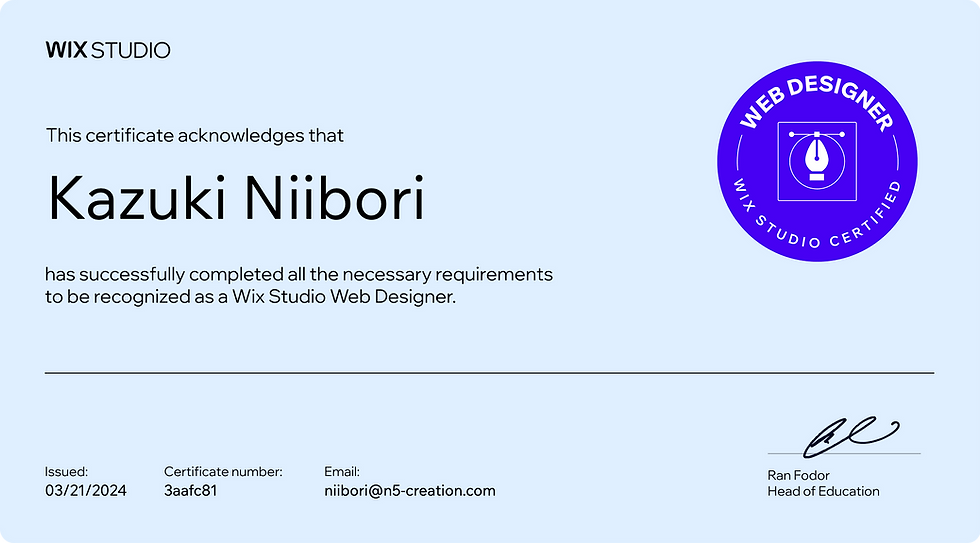 A certificate, with certificate number 3aafc81 issued on 2024-03-21T10:45:41.547Z, acknowledging that Kazuki Niibori with the email address niibori@n5-creation.com has been certified as an official Wix Studio Web Designer. The certificate reads:
This certificate acknowledges that Kazuki Niibori has successfully completed all the necessary requirements to be recognized as a Wix Studio Web Designer.
Signed by Ran Fodor, the Head of Education at Wix Studio
