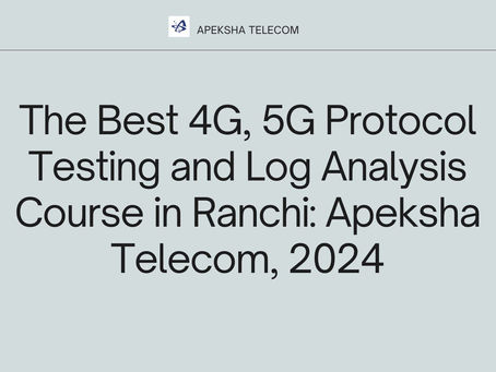 The Best 4G, 5G Protocol Testing and Log Analysis Course in Ranchi: Apeksha Telecom, 2024