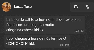 Print de conversa no WhatsApp com Lucas Toso, editor-chefe do Controles. Ele fala "tu falou de call to action no final do texto e eu fiquei com um bagulho muito cringe na cabeça, kkkk - tipo 'chegou a hora de nós termos O CONTOROLE' ", com erro de digitação.