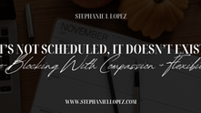“If It’s Not Scheduled, It Doesn’t Exist” — Time-Blocking With Compassion + Flexibility