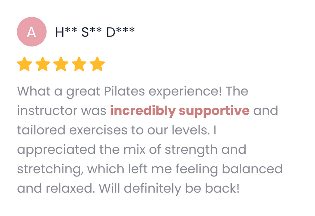 Google review: What a great Pilates experience! The instructor was incredibly supportive and tailored exercises to our levels. I appreciated the mix of strength and stretching, which left me feeling balanced and relaxed. Will definitely be back!