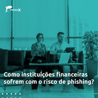 Como instituições financeiras sofrem com o risco de phishing?