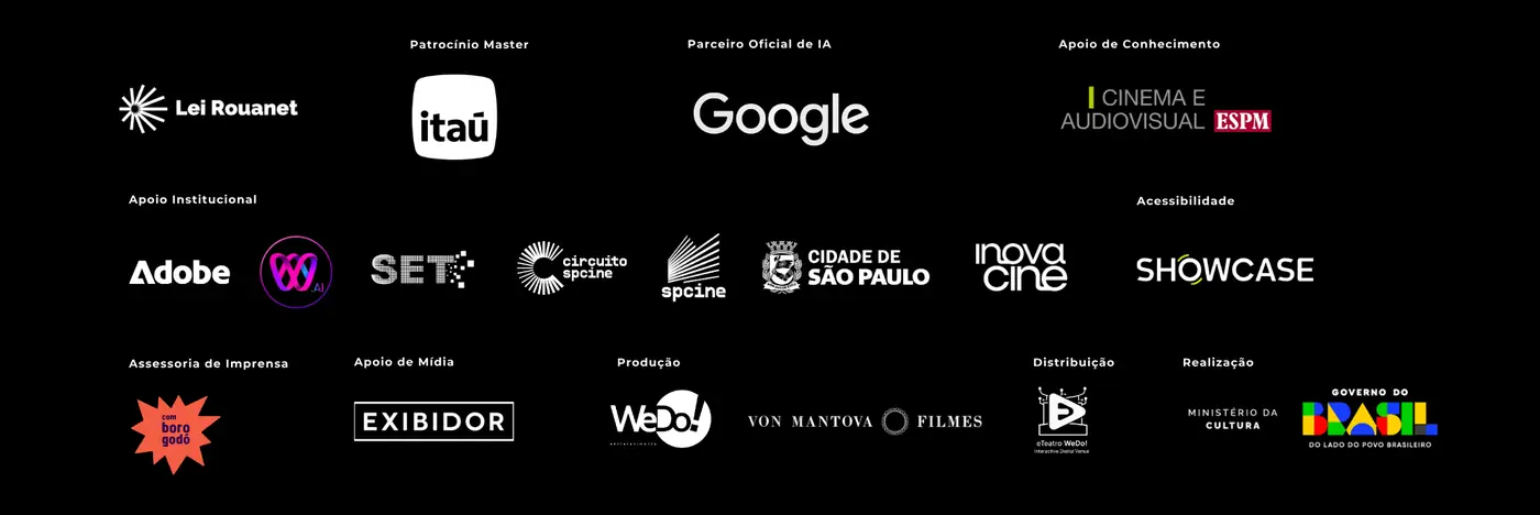 Lei Rouanet. Patrocínio Master: Itaú. Parceiro Oficial de IA: Google. Apoio de Conhecimento: Cinema e Audiovisual ESPM. Apoio Institucional: Adobe, W.AI, SET, Circuito Spcine, Spcine, Cidade de São Paulo, InovaCine. Acessibilidade: Showcase. Assessoria de Imprensa: Com Borogodó. Apoio de Mídia: Exibidor. Produção: WeDo! e Von Mantova Filmes. Distribuição: e-Teatro WeDo!. Realização: Ministério da Cultura e Governo do Brasil.