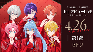 🎤【速報】『True&Lip - とぅるりぷ - 1st デビュー LIVE 〜First Kiss〜』 DAY2 第1部 セトリ