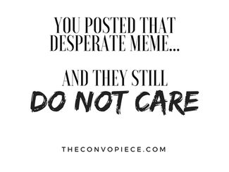 You Posted that Desperate Meme...& they still do not Care