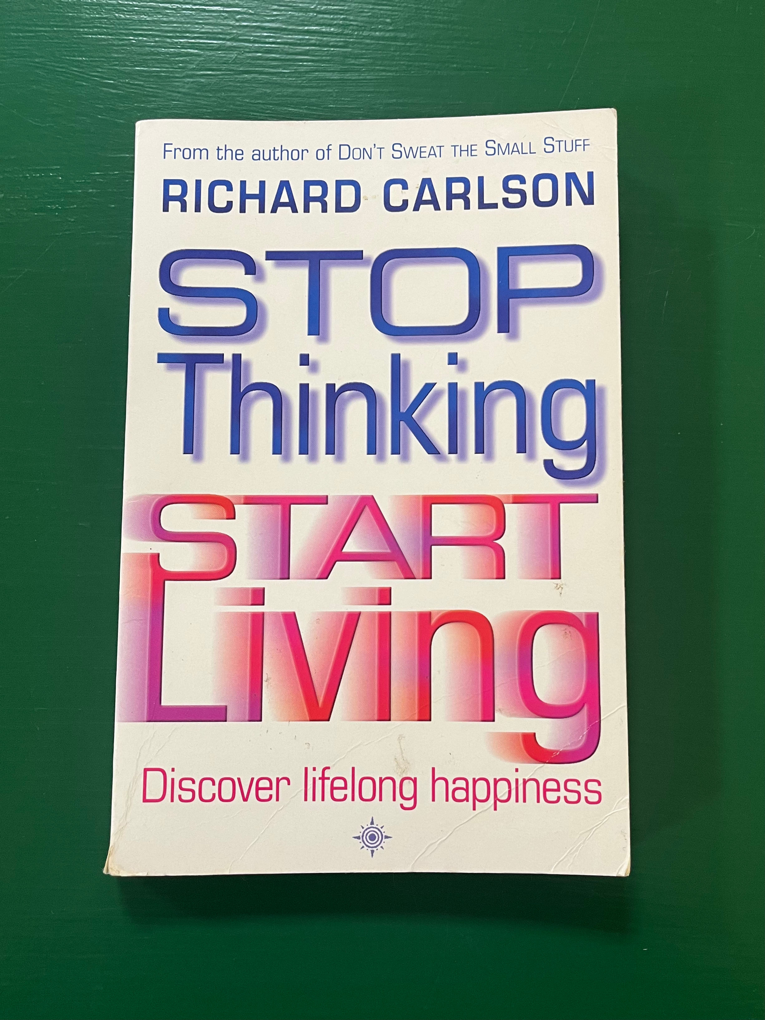 Stop thinking start living: discover lifelong happiness by Richard Carlson