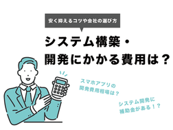 システム開発にかかる費用は？システム構築にかかる費用や安く抑えるコツ・会社の選び方などもご紹介！