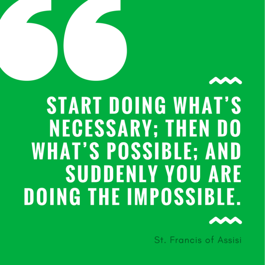 Start doing what’s necessary; then do what’s possible; and suddenly you are doing the impossible.