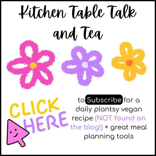 This is a graphic of pink, purple and yellow flowers with the words: Kitchen Table Talk and Tea, Click Here to Subscribe for a daily plantsy vegan recipe (NOT found on the blog) + great meal planning tools