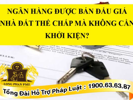 NGÂN HÀNG ĐƯỢC BÁN ĐẤU GIÁ NHÀ ĐẤT THẾ CHẤP MÀ KHÔNG CẦN KHỞI KIỆN?