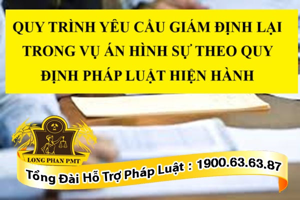 QUY TRÌNH YÊU CẦU GIÁM ĐỊNH LẠI TRONG VỤ ÁN HÌNH SỰ THEO QUY ĐỊNH PHÁP LUẬT HIỆN HÀNH