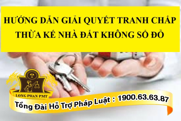 HƯỚNG DẪN GIẢI QUYẾT TRANH CHẤP THỪA KẾ NHÀ ĐẤT KHÔNG SỔ ĐỎ