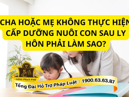 CHA HOẶC MẸ KHÔNG THỰC HIỆN CẤP DƯỠNG NUÔI CON SAU LY HÔN PHẢI LÀM SAO?