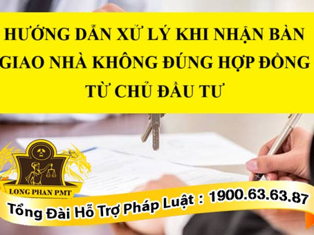 HƯỚNG DẪN XỬ LÝ KHI NHẬN BÀN GIAO NHÀ KHÔNG ĐÚNG HỢP ĐỒNG TỪ CHỦ ĐẦU TƯ