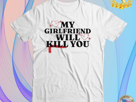 My girlfriend will kill you 2023 new design T-shirt