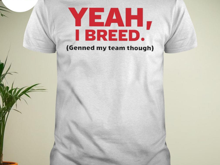 Yeah I breed genned my team through shirt