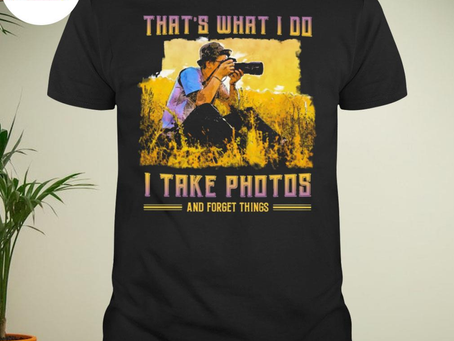 That’s what I do I take photos and forget things shirt
