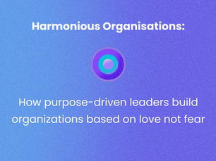 Harmonious Organisations: How purpose-driven leaders build organisations based on love not fear