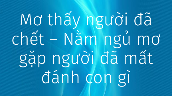 Nằm mơ thấy người đã chết còn sống đánh con gì? Giải mã giấc mơ trong lô đề content media