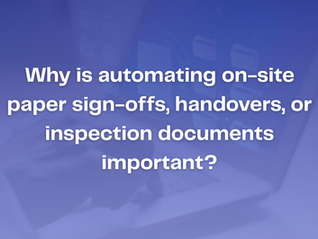 Why is it important to Automate your on-site paper sign-offs, handovers or inspection documents?