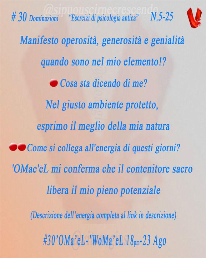 Scritta azzurra sfondo arancio chiaro, descrizione Angelo 'OMae'eL 18-23 agosto : Manifesto operosità, generosità e genialità quando sono nel mio elemento!?
🔴 Cosa sta dicendo di me?
Nel giusto ambiente protetto, esprimo il meglio della mia natura
🔴🔴 Come si collega all'energia di questi giorni?
'OMae'eL mi conferma che il contenitore sacro libera il mio pieno potenziale