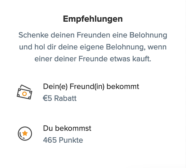 Empfehlungen: Schenke deinen Freunden eine Belohnung und hol dir deine eigene Belohnung, wenn einer deiner Freunde etwas kauft. Dein Freund bekommt 5€ Rabatt, du bekommst 465 Punkte