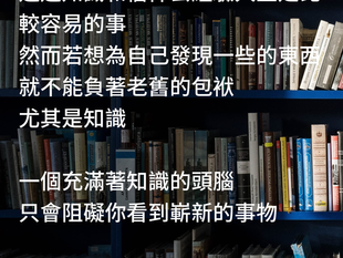 一個充滿著知識的頭腦，只會障礙你看到嶄新的事物!
