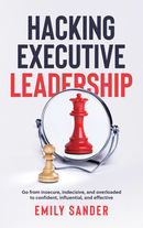 Hacking Executive Leadership: Go from insecure, indecisive, and overloaded to confident, influential, and effective