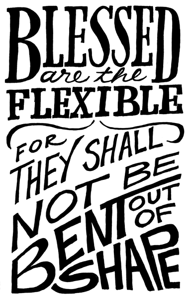 Blessed are the flexible for they shall not bend out of shape