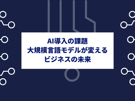 AI導入の課題：大規模言語モデルが変えるビジネスの未来