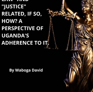 IS "THE RULE OF LAW" AND "JUSTICE" RELATED, IF SO, HOW? A PERSPECTIVE OF UGANDA'S ADHERENCE TO IT.