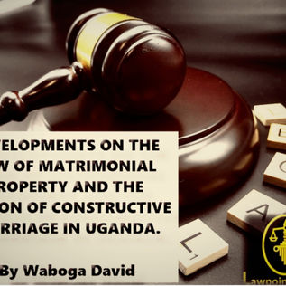 DEVELOPMENTS ON THE LAW OF MATRIMONIAL PROPERTY AND THE NOTION OF CONSTRUCTIVE MARRIAGE IN UGANDA.