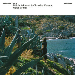The cover for Félicia Atkinson & Christina Vantzou - Reflections Vol. 3: Water Poems, showing Vantzou walking along a rocky coastline with large green agave plants. Mountainous background and blue sea. Text reads "Félicia Atkinson & Christina Vantzou Water Poems"