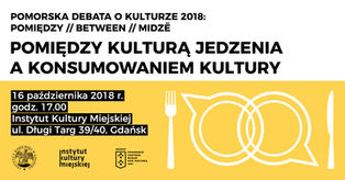 POMORSKA DEBATA O KULTRZE 2018: POMIĘDZY / BETWEEN / MIDZË. POMIĘDZY KULTURĄ JEDZENIA A KONSUMOWANIE