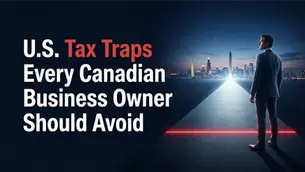 U.S. Tax Traps Every Canadian Business Owner Should Avoid