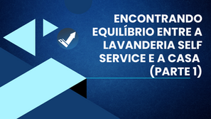 Encontrando equilíbrio entre a lavanderia self service e a casa (parte 1)