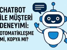 Chatbot ile Müşteri Deneyimi: Otomatikleşme mi, Kopya mı?
