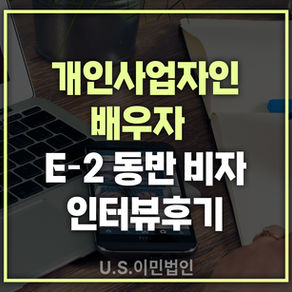 [US 이민법인] 미국 E-2 동반비자 인터뷰 후기 / 개인사업자인 배우자