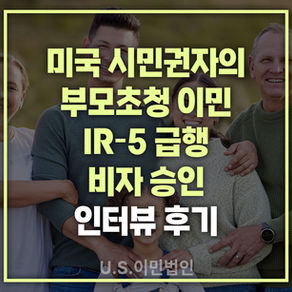 [US 이민법인] 미국 시민권자의 부모초청 이민 IR-5 급행 비자 인터뷰후기