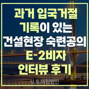 [US 이민법인] 과거 입국거절 기록이 있는 건설현장 숙련공의  E-2 비자 인터뷰 후기