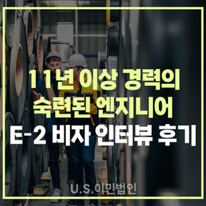 [US 이민법인] 미국비자 E-2 인터뷰 후기 / 11년 이상 경력의 숙련된 엔지니어