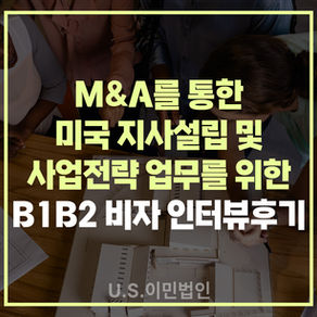 [US 이민법인]M&A를 통한 미국 지사설립 및 사업전략 업무를 위한 B1B2 비자 승인 인터뷰 후기