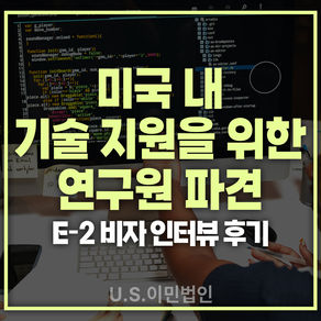[US 이민법인] 미국비자 E-2 인터뷰 후기 / 미국 내 기술 지원을 위한 연구원 파견